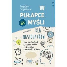 W pułapce myśli - dla nastolatków. Jak skutecznie poradzić sobie z depresją, stresem i lękiem L. Hayes, A. Bailey, J. Ciarrochi