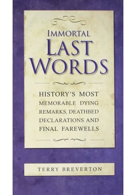 Immortal Last Words History's Most Memorable Dying Remarks, Deathbed Declarations and Final Farewells Terry Breverton