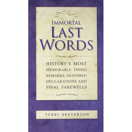 Immortal Last Words History's Most Memorable Dying Remarks, Deathbed Declarations and Final Farewells Terry Breverton