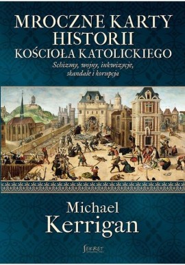 Mroczne karty historii Kościoła katolickiego. schizmy, wojny, inkwizycje, skandale i korupcja Michael Kerrigan