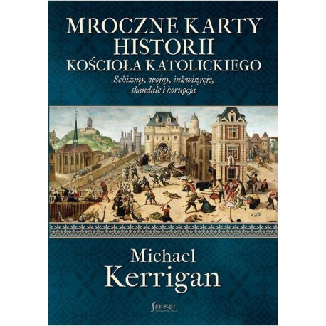 Mroczne karty historii Kościoła katolickiego. schizmy, wojny, inkwizycje, skandale i korupcja Michael Kerrigan