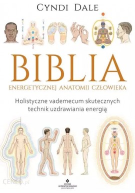 Biblia Energetycznej Anatomii Człowieka. Holistyczne vademecum skutecznych technik uzdrawiania energią Cyndi Dale