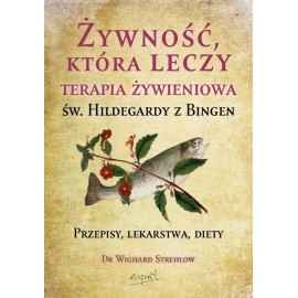 Żywność, która leczy. Terapia żywieniowa św. Hildegardy z Bingen Przepisy, lekarstwa, diety Dr Wighard Strehlow