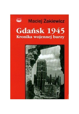 Gdańsk 1945 Kronika wojennej burzy Maciej Żakiewicz