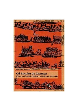 Od Batohu do Żwańca Wojna na Ukrainie, Podolu i o Mołdawię 1652-1653 Tomasz Ciesielski Seria Bitwy / Taktyka