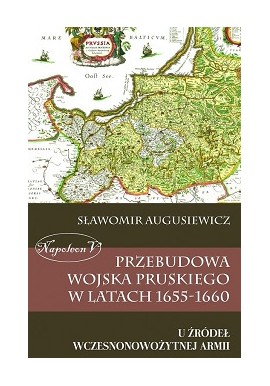 Przebudowa Wojska Pruskiego w latach 1655-1660 u Źródeł Wczesnonowożytnej Armii Sławomir Augusiewicz