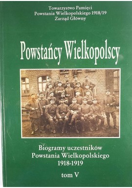 Powstańcy Wielkopolscy Biogramy Uczestników Powstania Wielkopolskiego 1918-1919 Tom V Bogusław Polak (red.)