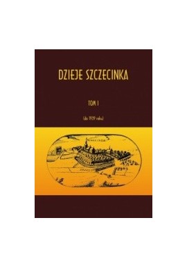 Dzieje Szczecinka Tom I do 1939 roku red. Radosław Gaziński