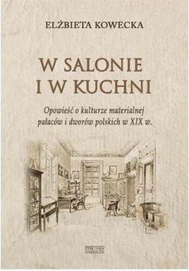 W salonie i w kuchni Opowiesć o kulturze materialnej pałaców i dworów polskich w XIX w. Elżbieta Kowecka