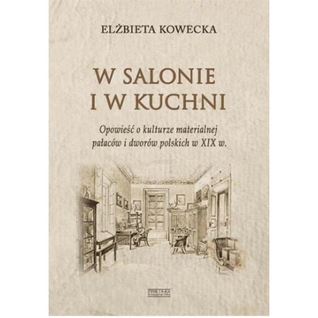 W salonie i w kuchni Opowiesć o kulturze materialnej pałaców i dworów polskich w XIX w. Elżbieta Kowecka