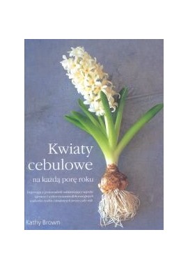Kwiaty cebulowe na każdą porę roku Kathy Brown
