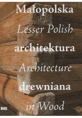 Małopolska architektura drewniana Lesser Polish Architecture in Wood Praca zbiorowa
