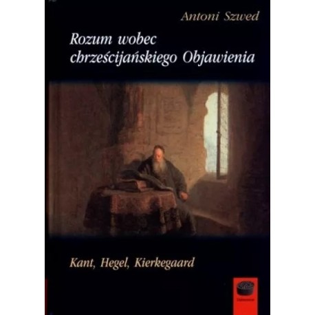 Rozum wobec chrześcijańskiego Objawienia Kant, Hegel, Kierkegaard Antoni Szwed