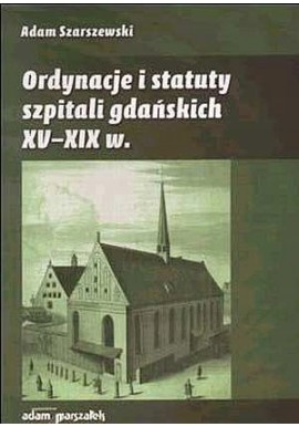 Ordynacje i statuty szpitali gdańskich XV-XIX w. Adam Szarszewski