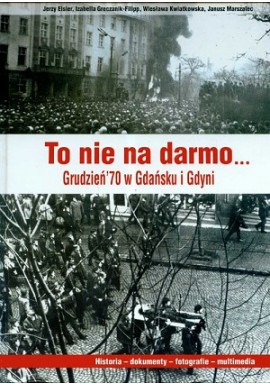 To nie na darmo... Grudzień'70 w Gdańsku i Gdyni J.Eisler,I.Greczanik-Filipp, W.Kwiatkowska, J.Marszalec