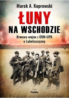 Łuny na Wschodzie Krwawa Wojna z OUN-UPA O Lubelszczyznę Marek A. Koprowski