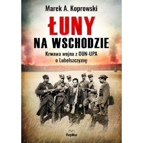 Łuny na Wschodzie Krwawa Wojna z OUN-UPA O Lubelszczyznę Marek A. Koprowski