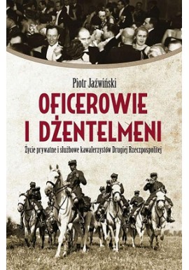 Oficerowie i Dżentelmeni Życie Prywatne i Służbowe Kawalerzystów Drugiej Rzeczypospolitej Piotr Jaźwiński