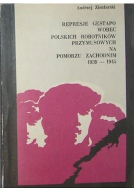 Represje Gestapo Wobec Polskich Robotników Przymusowych Na Pomorzu Zachodnim 1939-1945 Andrzej Zientarski