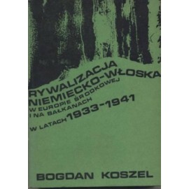 Rywalizacja Niemiecko-Włoska W Europie Środkowej i na Bałkanach w latach 1933-1941 Bogdan Koszel