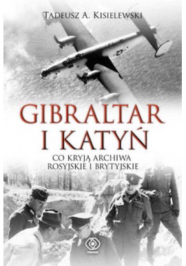 Gibraltar i Katyń Co kryją Archiwa Rosyjskie i Brytyjskie Tadeusz A. Kisielewski