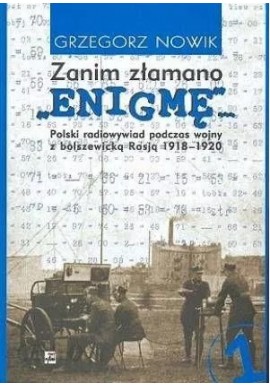 Zanim złamano ENIGMĘ... Polski radiowywiad podczas wojny z bolszewicką Rosją 1918-1920 Grzegorz Nowik