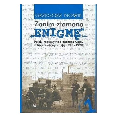 Zanim złamano ENIGMĘ... Polski radiowywiad podczas wojny z bolszewicką Rosją 1918-1920 Grzegorz Nowik