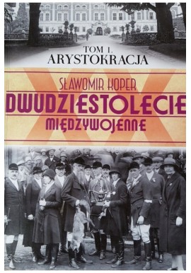 Dwudziestolecie międzywojenne Tom 1. Arystokracja Sławomir Koper