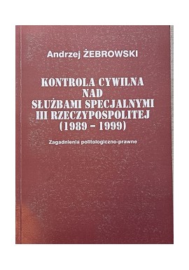 Kontrola Cywilna Nad Służbami Specjalnymi III Rzeczypospolitej (1989-1999) Andrzej Żebrowski