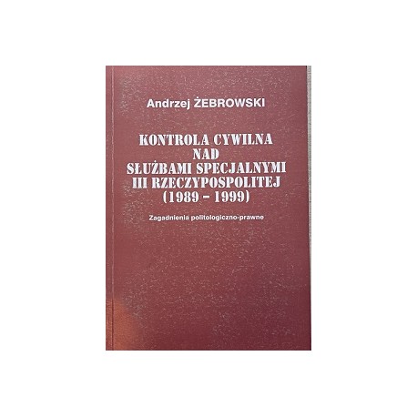 Kontrola Cywilna Nad Służbami Specjalnymi III Rzeczypospolitej (1989-1999) Andrzej Żebrowski