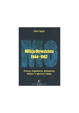 Milicja Obywatelska 1944-1957 Geneza, organizacja, działalność, miejsce w aparacie władzy Piotr Majer