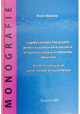 Uspołecznienie Policji jako proces kształtowania poczucia bezpieczeństwa w środowisku lokalnym Marek Stefański