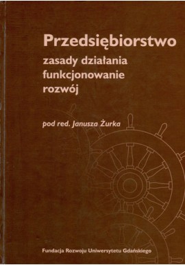 Przedsiębiorstwo zasady działania, funkcjonowanie, rozwój Janusz Żurek (red.)