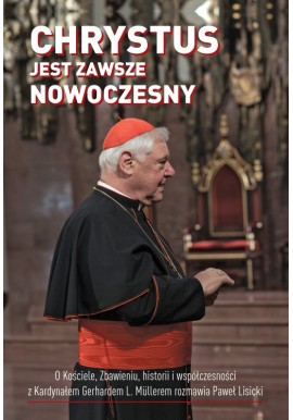 Chrystus jest zawsze nowoczesny O Kościele, Zbawieniu, historii i współczesności z Kard. G. L. Mullerem rozmawia Paweł Lisicki