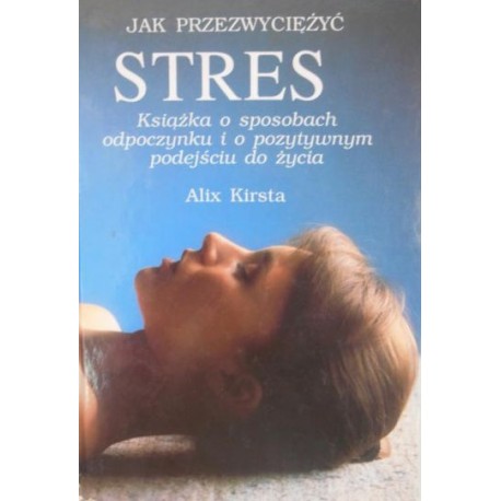 Jak przezwyciężyć stres Książka o sposobach odpoczynku i o pozytywnym podejściu do życia Alix Kirsta