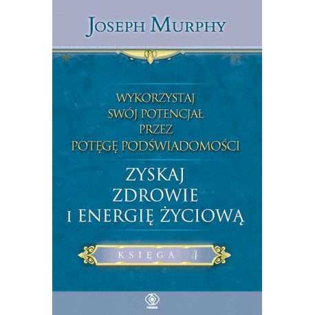 Wykorzystaj swój potencjał przez potęgę podświadomości Zyskaj zdrowie i energię życiową Księga 4 Joseph Murphy