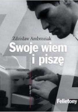 Swoje wiem i piszę Felietony Zdzisław Ambroziak